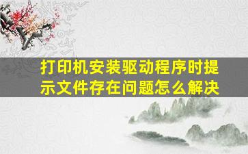 打印机安装驱动程序时提示文件存在问题怎么解决