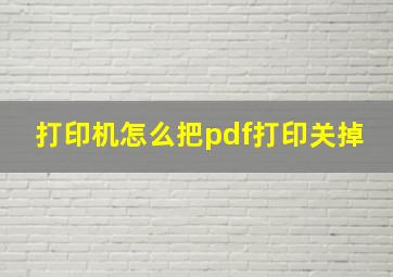 打印机怎么把pdf打印关掉