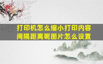 打印机怎么缩小打印内容间隔距离呢图片怎么设置