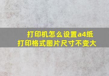 打印机怎么设置a4纸打印格式图片尺寸不变大