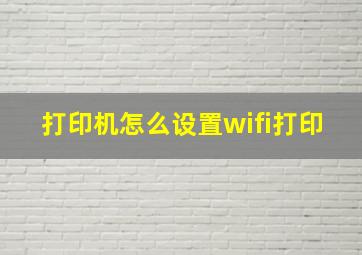 打印机怎么设置wifi打印