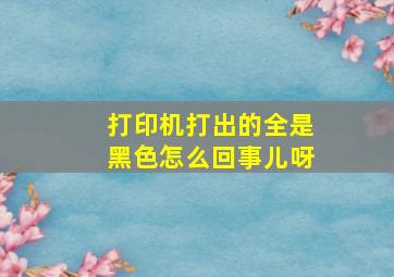 打印机打出的全是黑色怎么回事儿呀