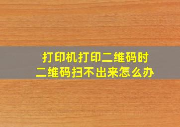 打印机打印二维码时二维码扫不出来怎么办