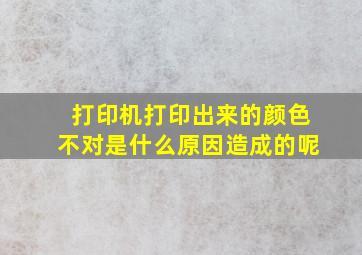 打印机打印出来的颜色不对是什么原因造成的呢