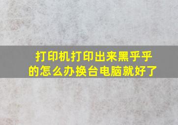 打印机打印出来黑乎乎的怎么办换台电脑就好了