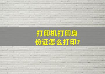 打印机打印身份证怎么打印?