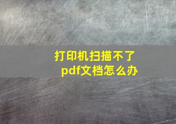 打印机扫描不了pdf文档怎么办