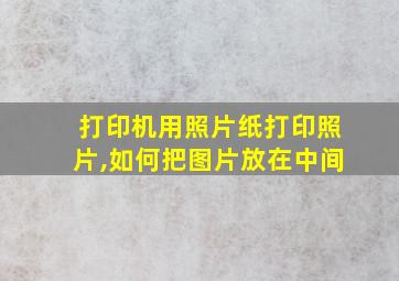 打印机用照片纸打印照片,如何把图片放在中间