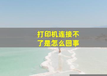 打印机连接不了是怎么回事