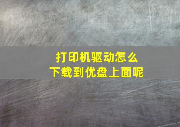 打印机驱动怎么下载到优盘上面呢