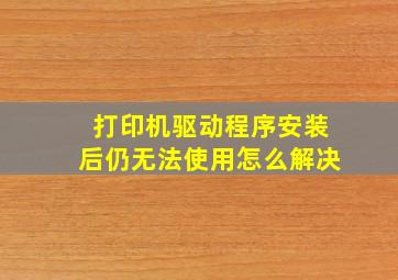 打印机驱动程序安装后仍无法使用怎么解决