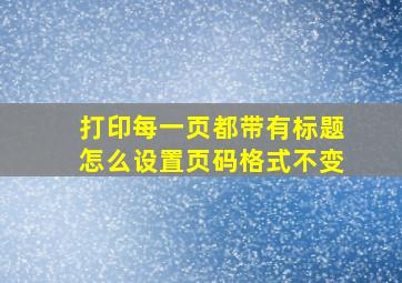 打印每一页都带有标题怎么设置页码格式不变