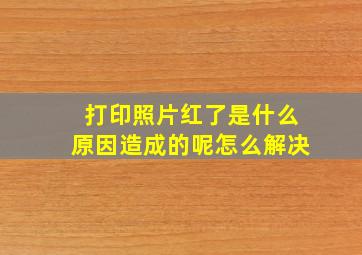 打印照片红了是什么原因造成的呢怎么解决