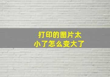 打印的图片太小了怎么变大了