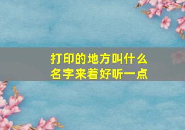 打印的地方叫什么名字来着好听一点