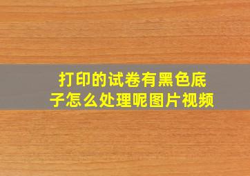 打印的试卷有黑色底子怎么处理呢图片视频