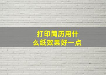 打印简历用什么纸效果好一点