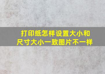 打印纸怎样设置大小和尺寸大小一致图片不一样