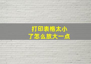 打印表格太小了怎么放大一点