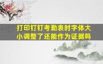 打印钉钉考勤表时字体大小调整了还能作为证据吗