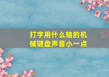 打字用什么轴的机械键盘声音小一点