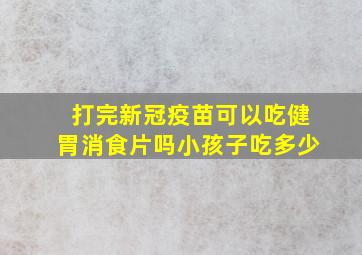 打完新冠疫苗可以吃健胃消食片吗小孩子吃多少