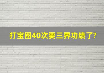 打宝图40次要三界功绩了?