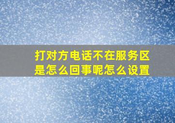 打对方电话不在服务区是怎么回事呢怎么设置