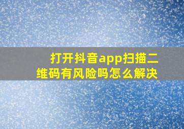 打开抖音app扫描二维码有风险吗怎么解决