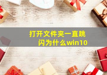 打开文件夹一直跳闪为什么win10