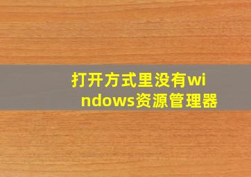 打开方式里没有windows资源管理器