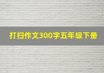 打扫作文300字五年级下册