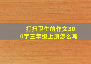 打扫卫生的作文300字三年级上册怎么写