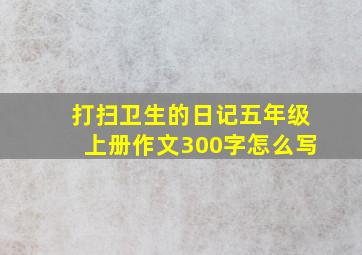 打扫卫生的日记五年级上册作文300字怎么写