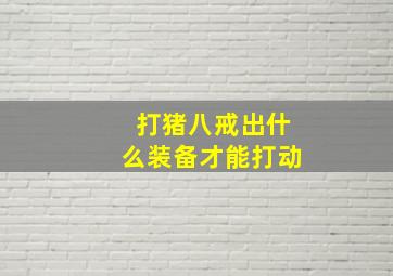 打猪八戒出什么装备才能打动