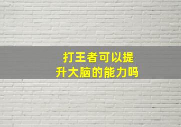 打王者可以提升大脑的能力吗