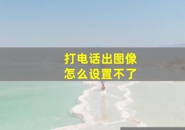 打电话出图像怎么设置不了