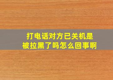 打电话对方已关机是被拉黑了吗怎么回事啊