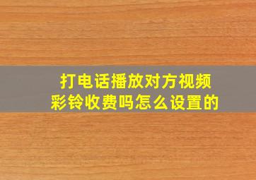 打电话播放对方视频彩铃收费吗怎么设置的