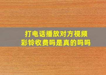 打电话播放对方视频彩铃收费吗是真的吗吗