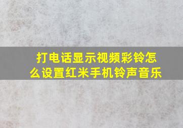 打电话显示视频彩铃怎么设置红米手机铃声音乐