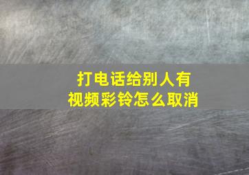 打电话给别人有视频彩铃怎么取消