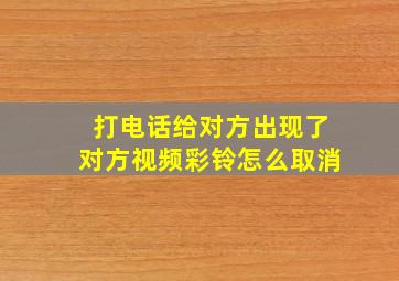 打电话给对方出现了对方视频彩铃怎么取消