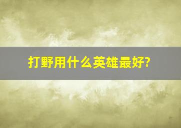 打野用什么英雄最好?