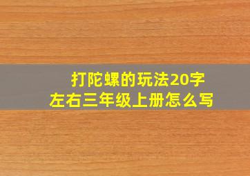 打陀螺的玩法20字左右三年级上册怎么写