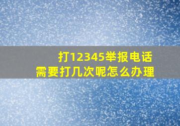 打12345举报电话需要打几次呢怎么办理