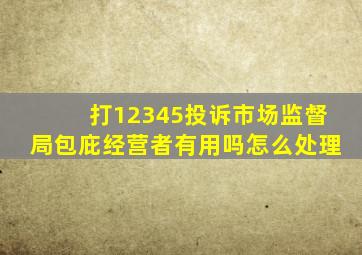 打12345投诉市场监督局包庇经营者有用吗怎么处理