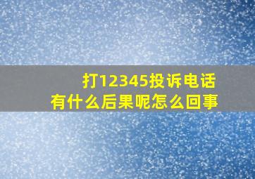 打12345投诉电话有什么后果呢怎么回事