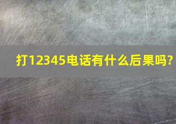 打12345电话有什么后果吗?