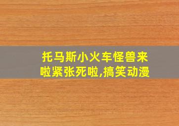 托马斯小火车怪兽来啦紧张死啦,搞笑动漫